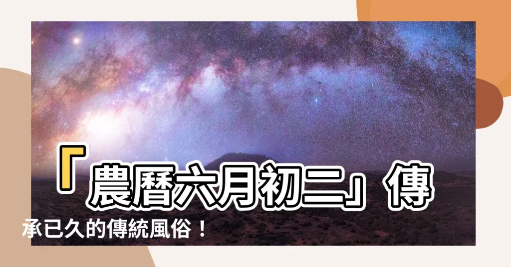 【農曆六月初二】「農曆六月初二」傳承已久的傳統風俗！