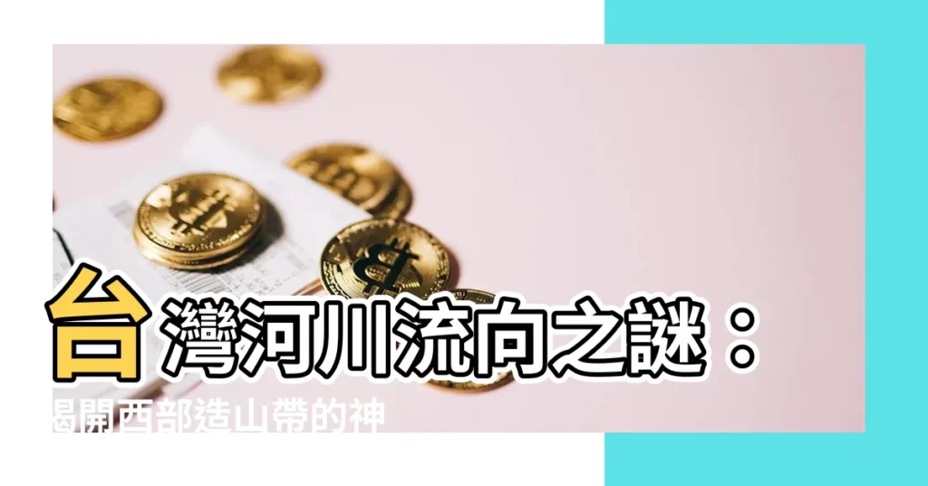 【台灣河川流向】台灣河川流向之謎：揭開西部造山帶的神秘面紗