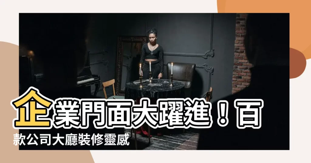 【公司大廳】企業門面大躍進！百款公司大廳裝修靈感，讓客户驚艷不已