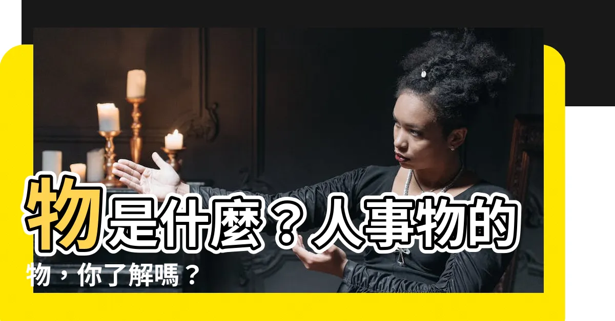 【人事物的物是什麼意思】物是什麼？人事物的物，你瞭解嗎？
