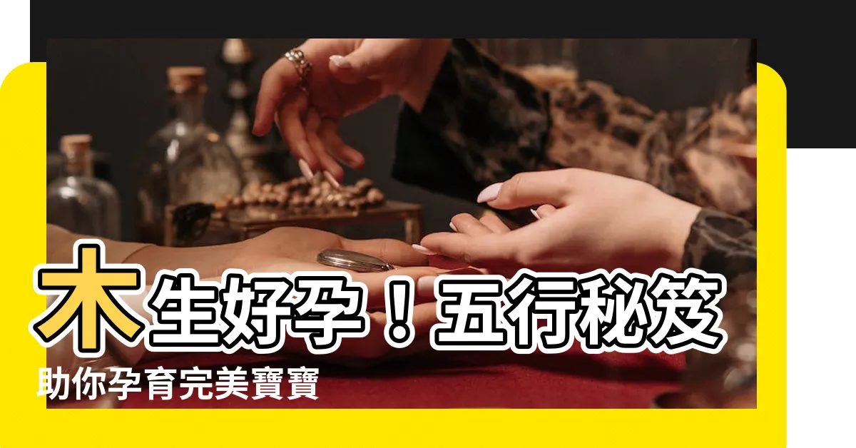 【木生】木生好孕！五行秘笈助你孕育完美寶寶