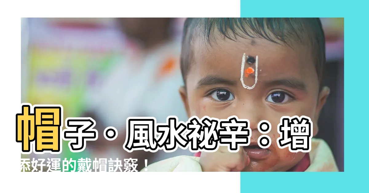 【帽子 風水】帽子．風水秘辛：增添好運的戴帽訣竅！
