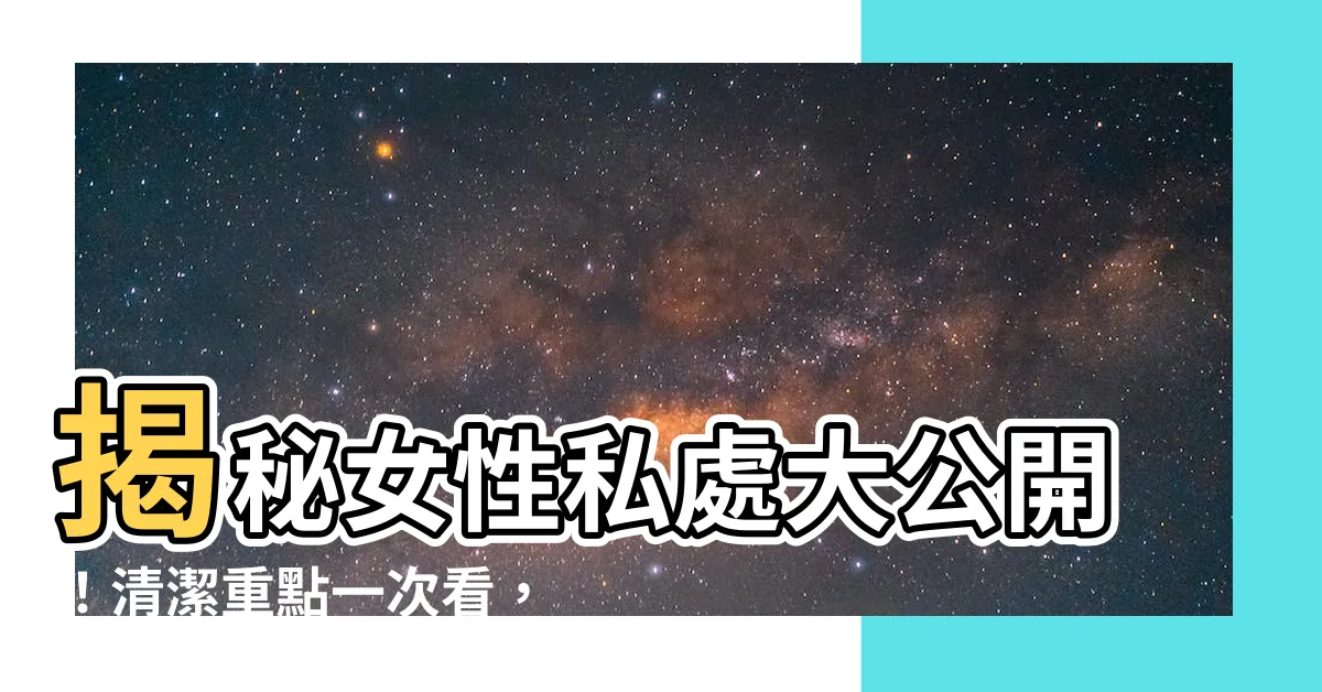 【女性私處】揭秘女性私處大公開！清潔重點一次看，私密處保養從此不再是秘密