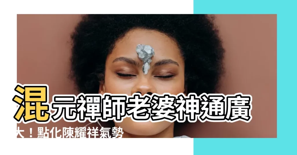 【混元禪師老婆】混元禪師老婆神通廣大！點化陳耀祥氣勢高漲，直搗綠營核心！