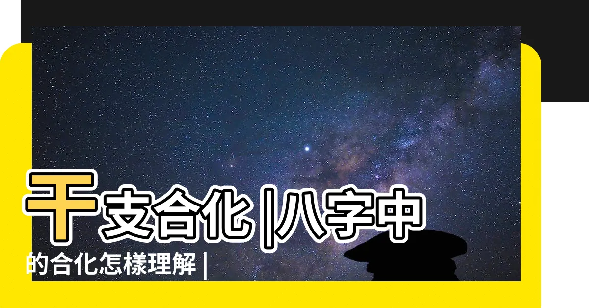 【合化】干支合化 |八字中的合化怎樣理解 |八字天干地支合化詳細解釋 |