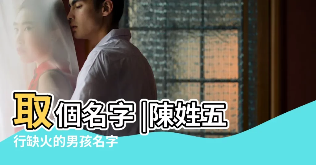 取個名字 |陳姓五行缺火的男孩名字 |陳姓蛇寶寶缺火取名寶典 |【屬蛇缺火陳姓男孩名字】