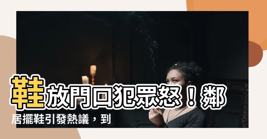【門口擺鞋】鞋放門口犯眾怒！鄰居擺鞋引發熱議，到底是陋習還是權利？