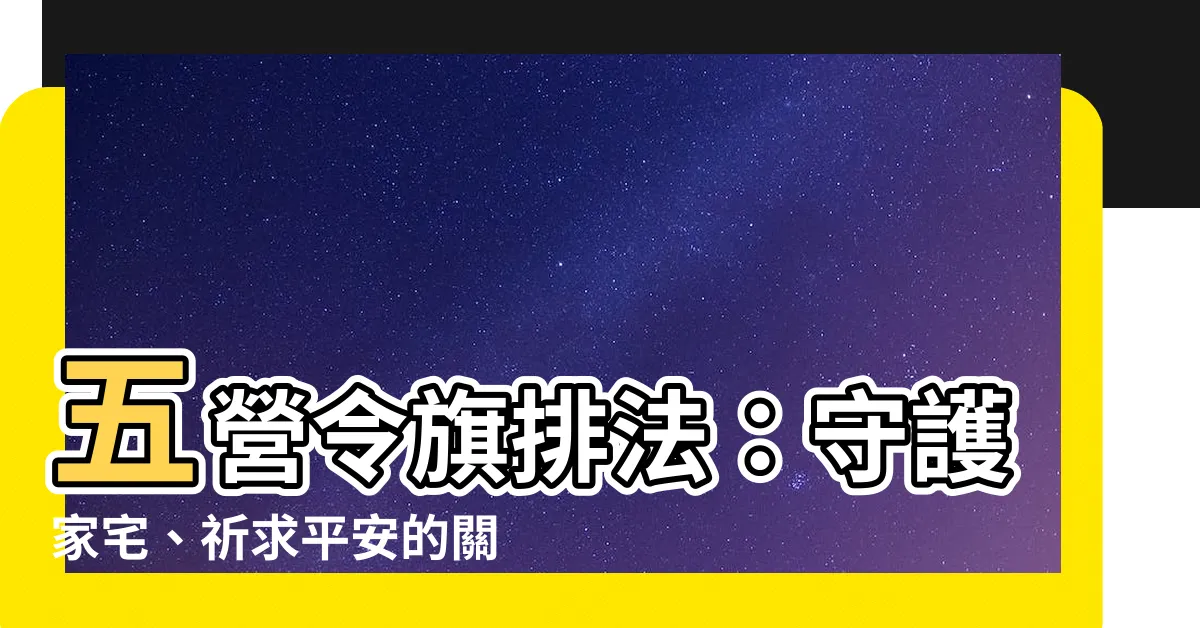 【五營令旗排法】五營令旗排法：守護家宅、祈求平安的關鍵指南