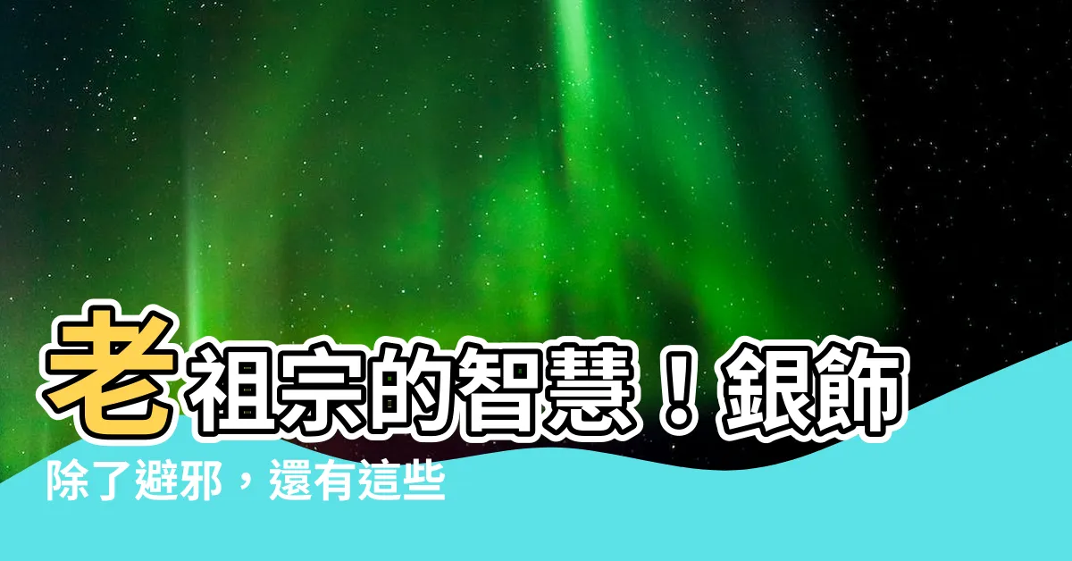 【銀飾避邪】老祖宗的智慧!銀飾除了避邪,還有這些意想不到的好處!