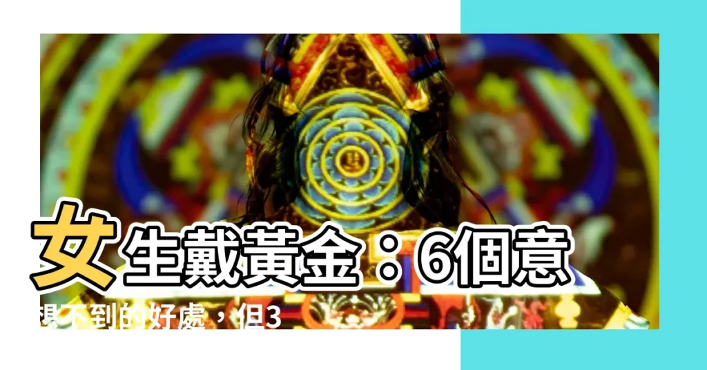 【女生戴黃金】女生戴黃金：6個意想不到的好處，但3類人注意別戴！