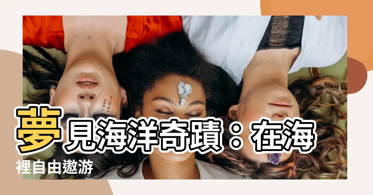 【夢見在海裡游泳】夢見海洋奇蹟：在海裡自由遨遊