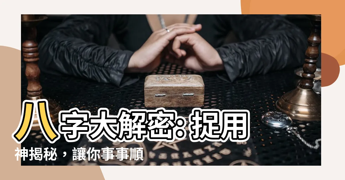 【捉用神】八字大解密: 捉用神揭秘，讓你事事順利！