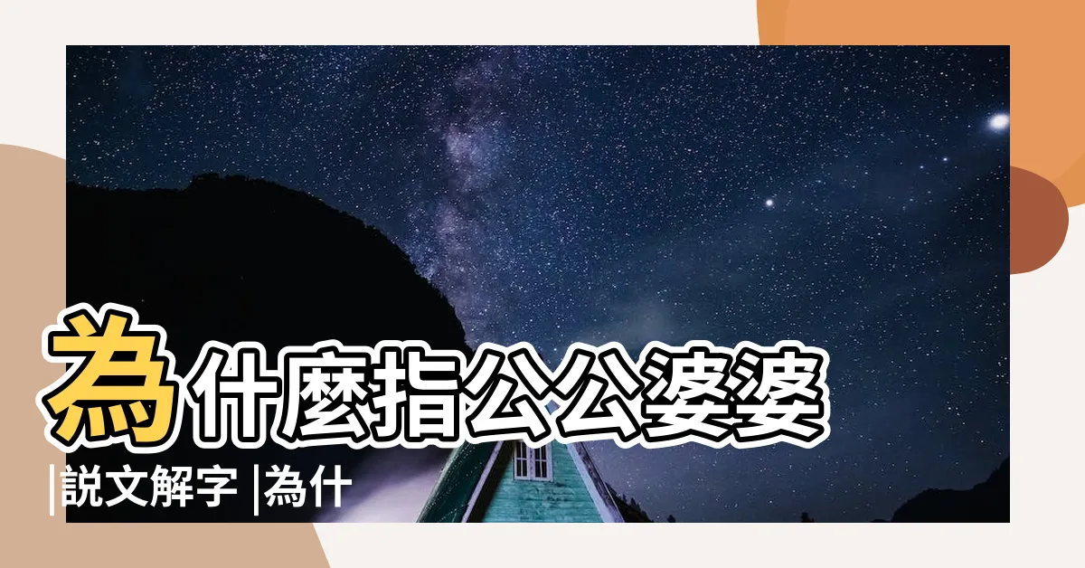【翁姑暗意思】為什麼指公公婆婆 |説文解字 |為什麼指公公和婆婆 |