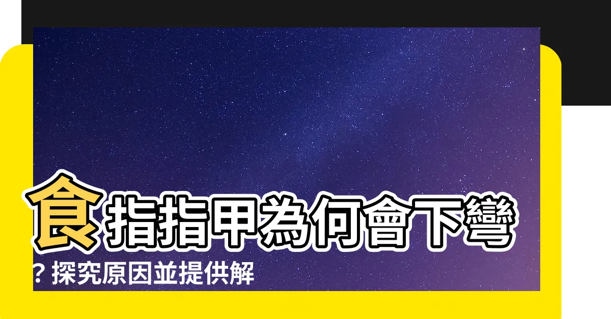 【食指指甲下彎】食指指甲為何會下彎？探究原因並提供解決方法！