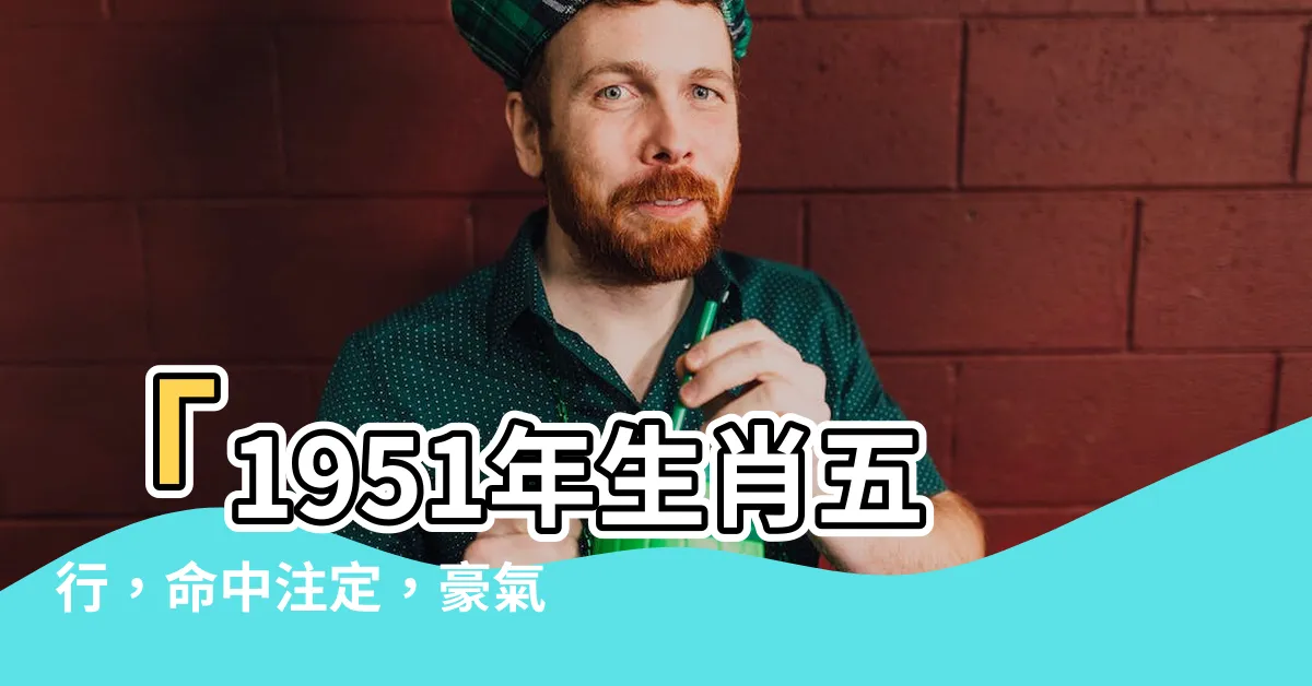 【1951年生肖五行】「1951年生肖五行，命中註定，豪氣昂揚，一探究竟！」