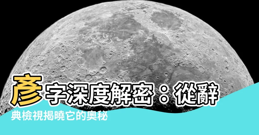 【彥字】彥字深度解密：從辭典檢視揭曉它的奧秘