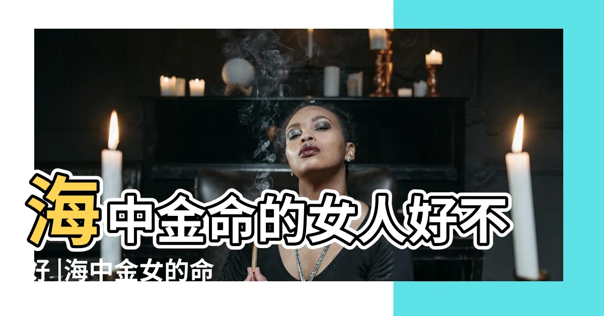 【海中金女命】海中金命的女人好不好 |海中金女的命運 |海中金命的女人好不好 |