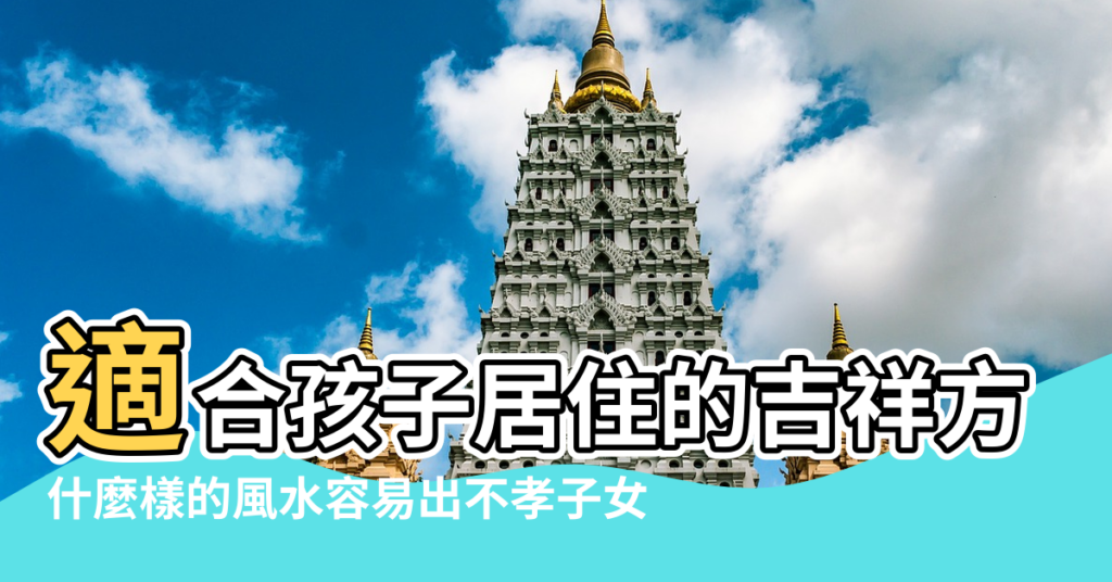 【風水小孩住在東南方】適合孩子居住的吉祥方位 |什麼樣的風水容易出不孝子女 |現在知道不算晚 |