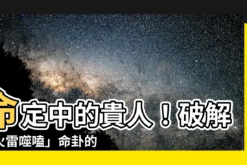 【火雷噬嗑命卦】命定中的貴人！破解「火雷噬嗑」命卦的驚人奧秘