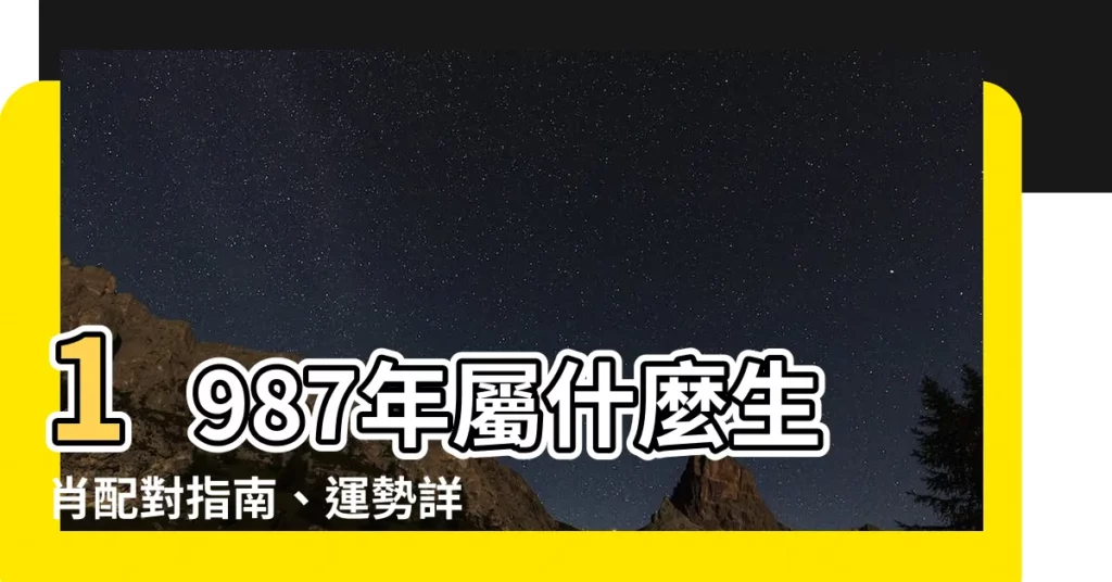 【1987年屬】1987年屬什麼生肖配對指南、運勢詳解，助你避兇趨吉！