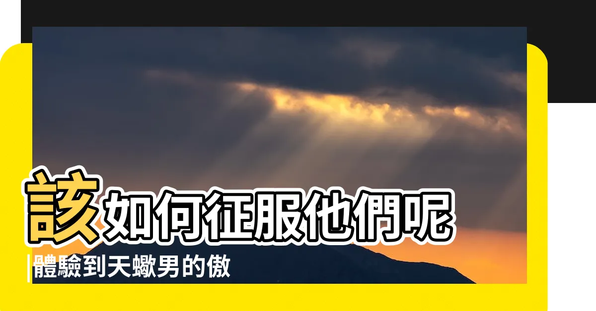【天蠍男傲嬌】該如何征服他們呢 |體驗到天蠍男的傲嬌 |怎麼跟大齡傲嬌天蠍男談戀愛 |