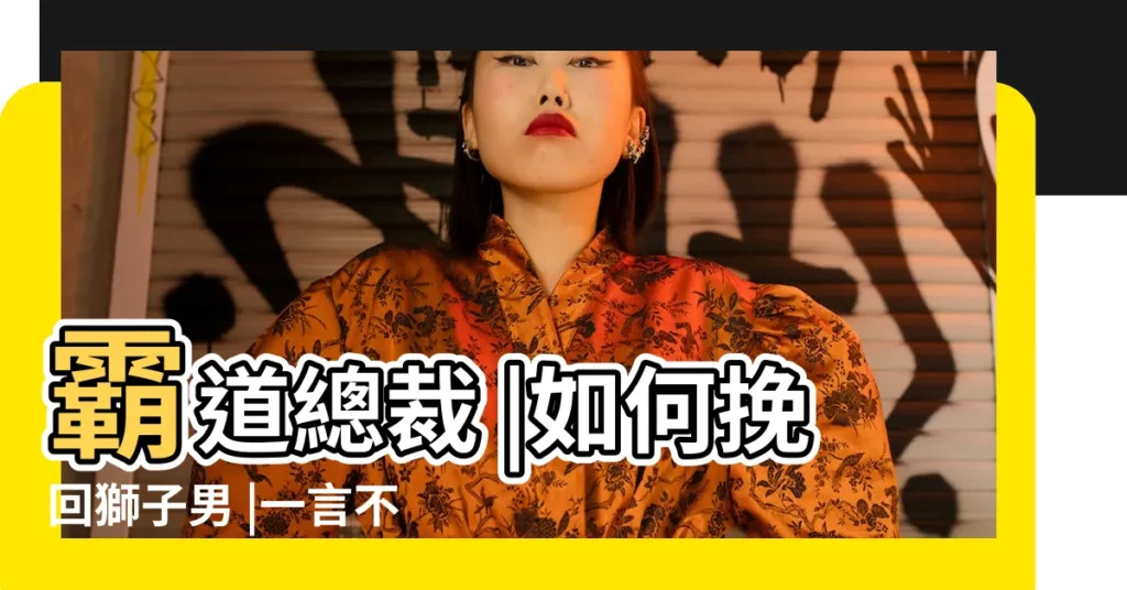 霸道總裁 |如何挽回獅子男 |一言不合就提分手怎麼辦 |【獅子男開導小姑娘】