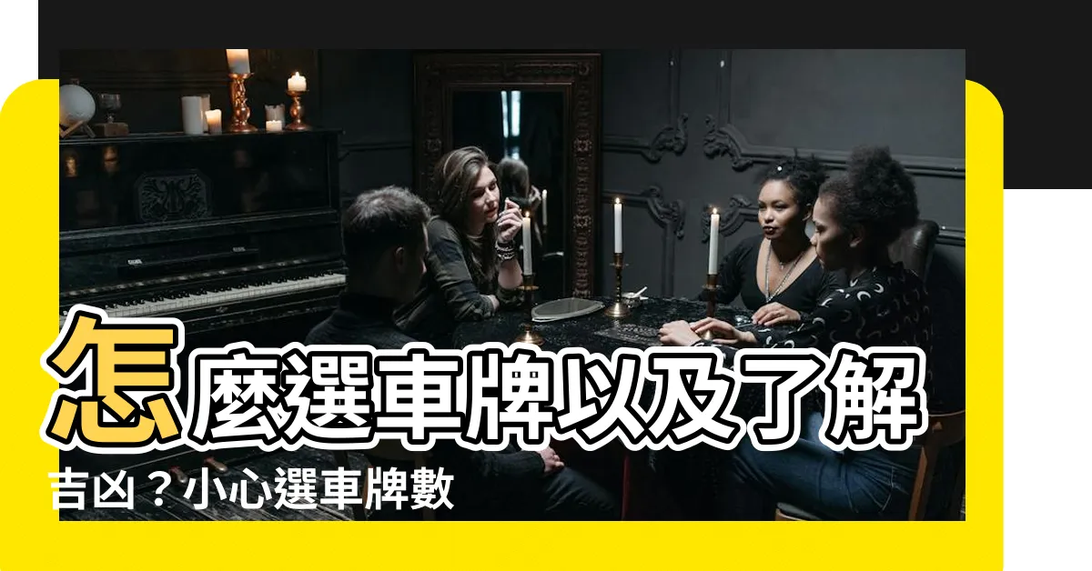 【選車牌 吉凶】怎麼選車牌以及瞭解吉凶？小心選車牌數字，揭示神秘的吉凶秘辛