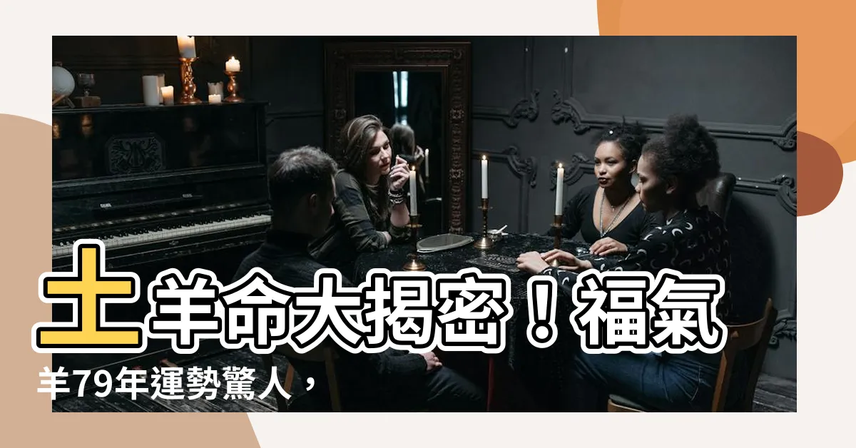 【土羊命】土羊命大揭密！福氣羊79年運勢驚人，6月5號出生更不一般