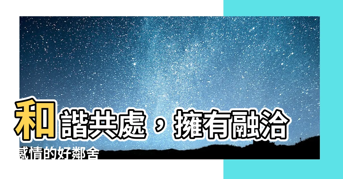 【感情和睦】和諧共處，擁有融洽感情的好鄰舍