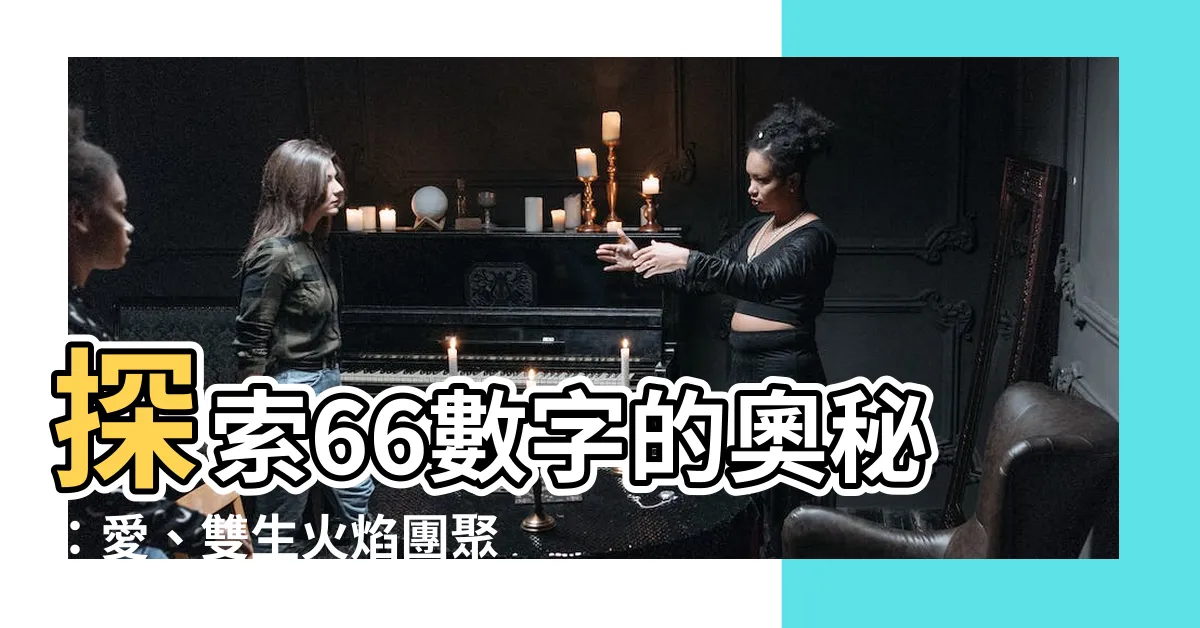 【66數字】探索66數字的奧秘：愛、雙生火焰團聚與運氣