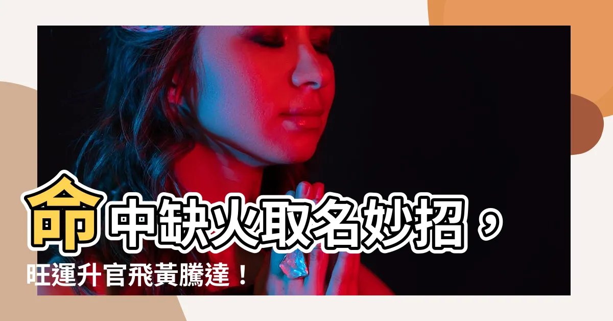 【名字缺火】命中缺火取名妙招，旺運升官飛黃騰達！