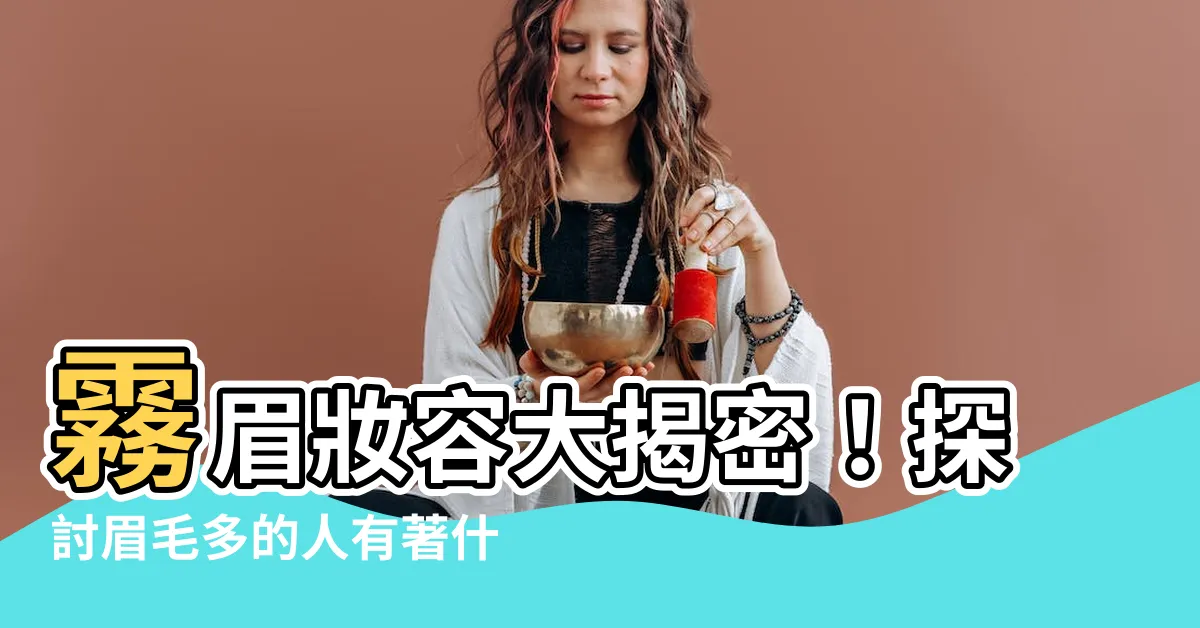【眉毛多】霧眉妝容大揭密！探討眉毛多的人有著什麼不凡之處？