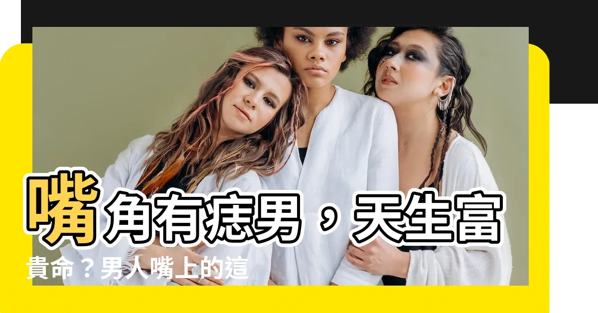 【嘴角有痣男】嘴角有痣男，天生富貴命？男人嘴上的這顆痣，竟是財富象徵！