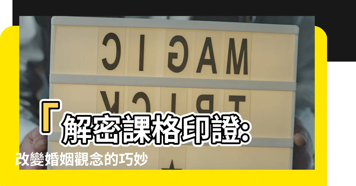 【課格】「解密課格印證: 改變婚姻觀唸的巧妙方法！」