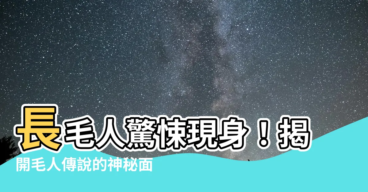 【長毛人】長毛人驚悚現身!揭開毛人傳説的神秘面紗