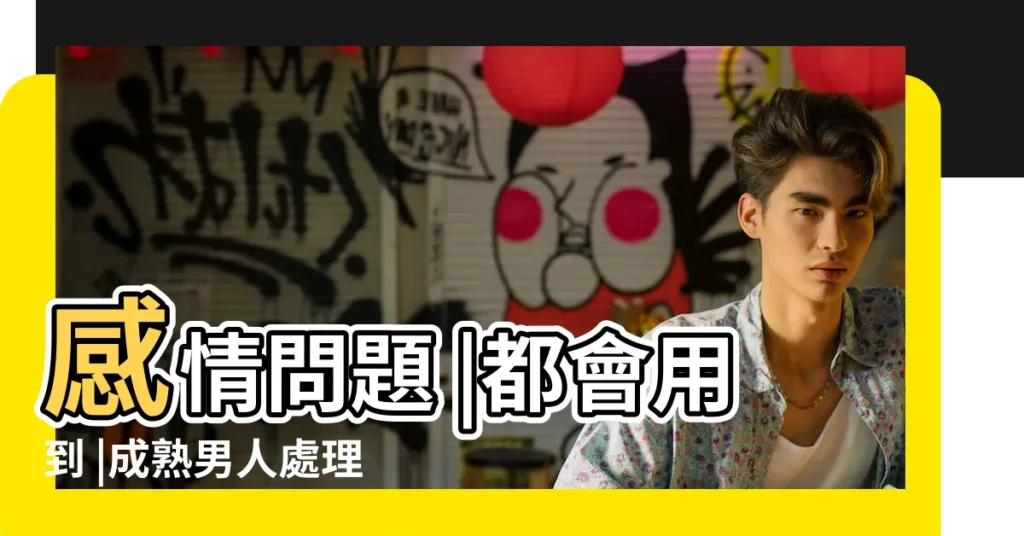 感情問題 |都會用到 |成熟男人處理 |【成熟善良的男人怎麼處理自己感情】