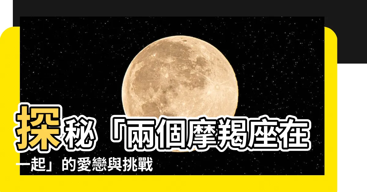 【兩個摩羯座在一起】探秘「兩個摩羯座在一起」的愛戀與挑戰