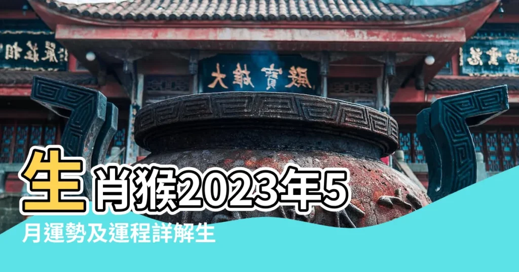 生肖猴2023年5月運勢及運程詳解生肖猴2023年5月 |屬猴人2023年5月份運勢完整版 |生肖猴2023年5月運勢解析生肖猴2023年5月運勢及運程 |【5月猴運】