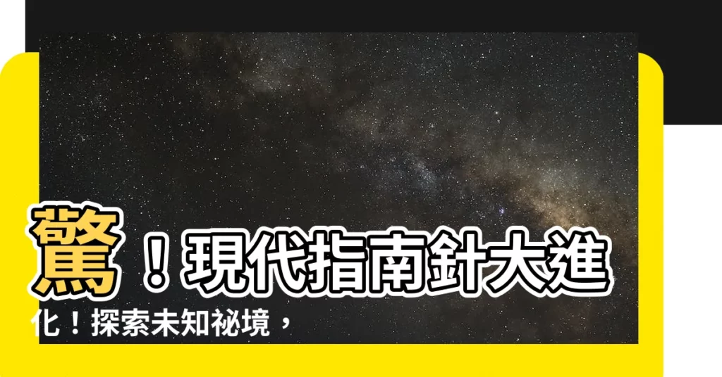 【現代指南針】驚！現代指南針大進化！探索未知秘境，你的指路明燈