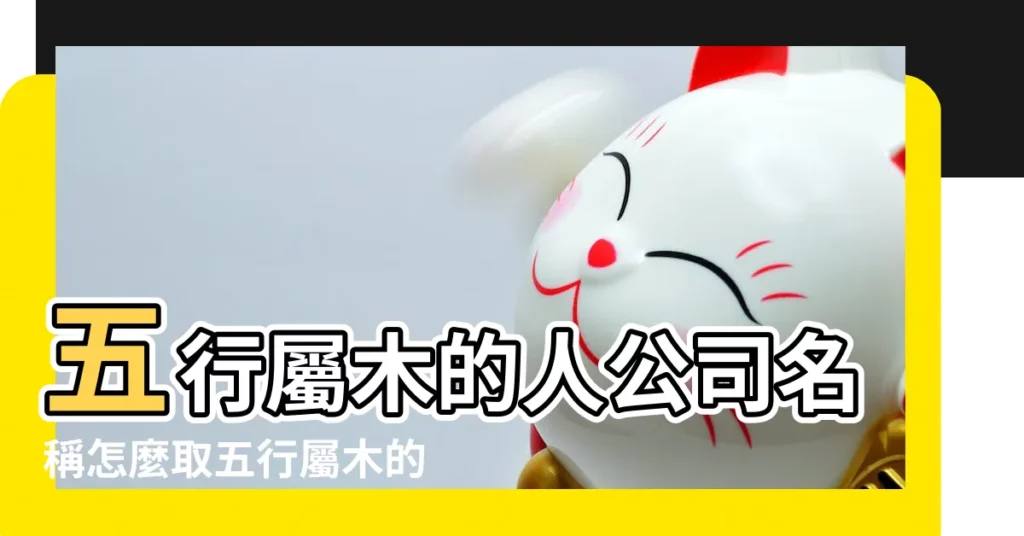 五行屬木的人公司名稱怎麼取五行屬木的企業名稱 |五行屬木的公司名字 |五行屬木的公司起名字大全木屬性標籤 |【五行屬木的行業起名】
