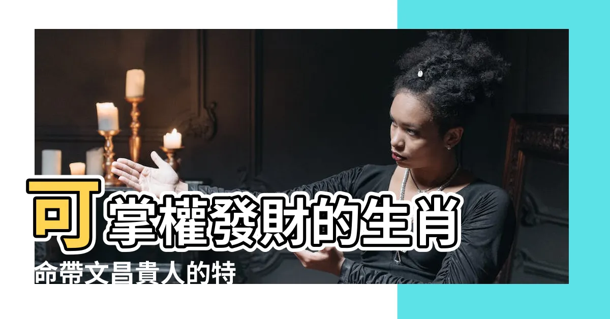 【命帶文昌】可掌權發財的生肖 |命帶文昌貴人的特點 |男孩子命帶文昌星的命理如何 |