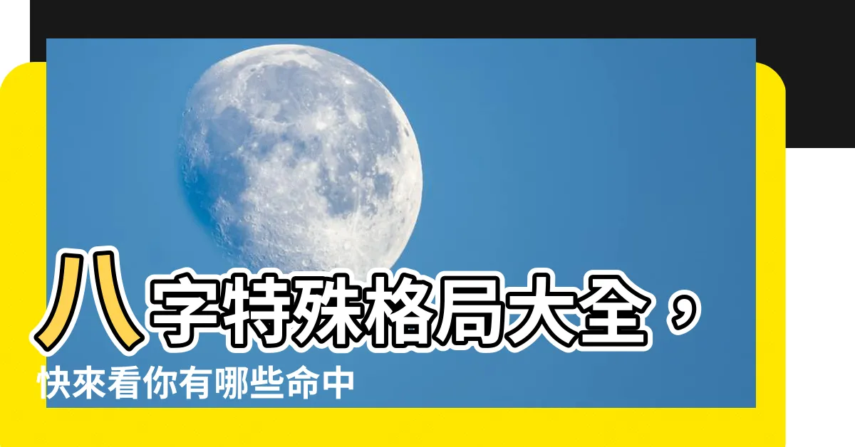 【八字特殊格局】八字特殊格局大全，快來看你有哪些命中註定的特質！