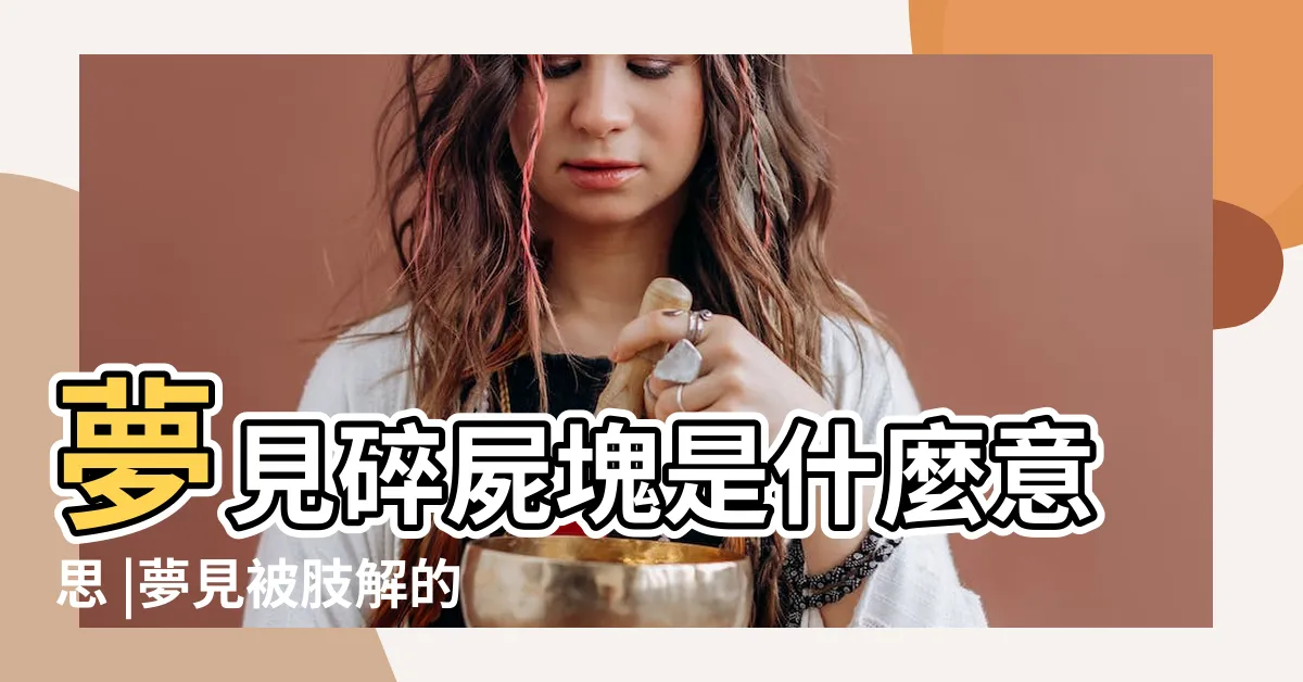【夢見屍塊】夢見碎屍塊是什麼意思 |夢見被肢解的屍塊 |夢見碎屍塊什麼意思 |