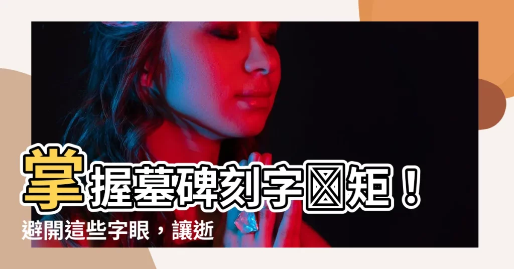 【墓碑刻字規矩】掌握墓碑刻字規矩！避開這些字眼，讓逝者安息無憾