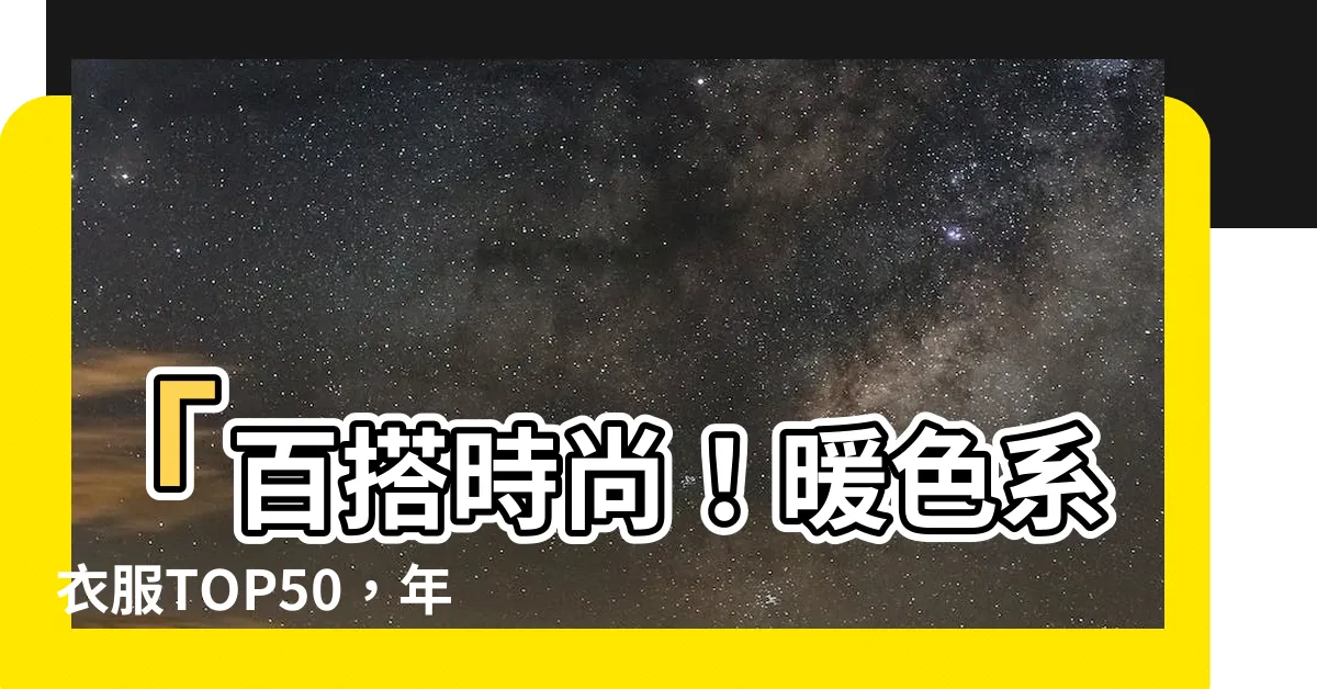 【暖色系衣服】「百搭時尚！暖色系衣服TOP50，年齡不限」