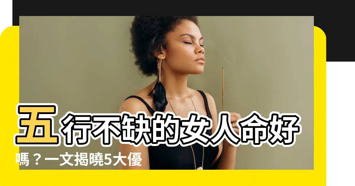 【五行不缺的女人】五行不缺的女人命好嗎？一文揭曉5大優勢，讓你「好運不缺」！