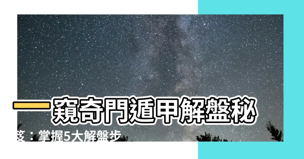 【奇門遁甲解盤】一窺奇門遁甲解盤秘笈：掌握5大解盤步驟，風水佈局盡在掌握