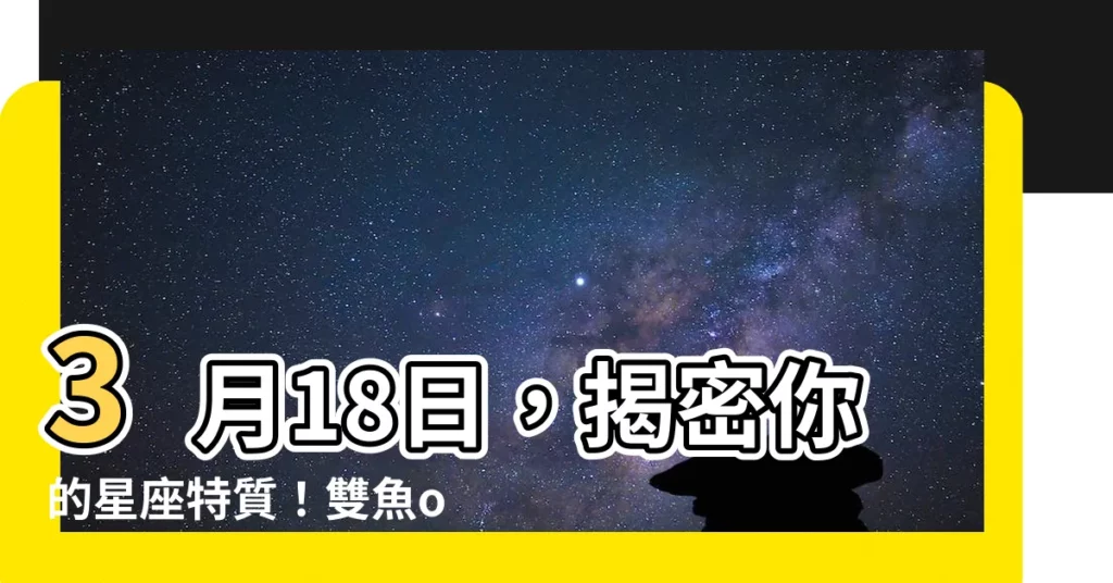 【三月18日 星座】3月18日，揭密你的星座特質！雙魚or牡羊？