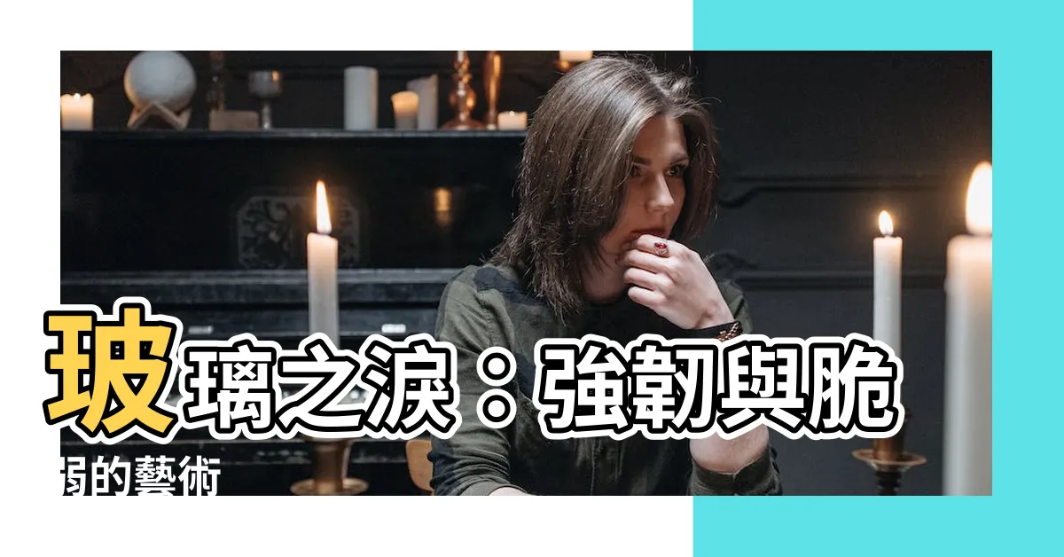 【玻璃 之淚】玻璃之淚：強韌與脆弱的藝術