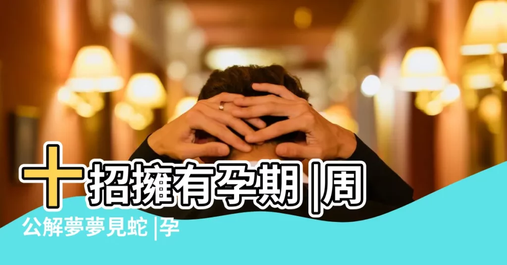 十招擁有孕期 |周公解夢夢見蛇 |孕婦做夢夢到蛇鑽到身體裏 |【孕婦夢到蛇爬右胳膊】